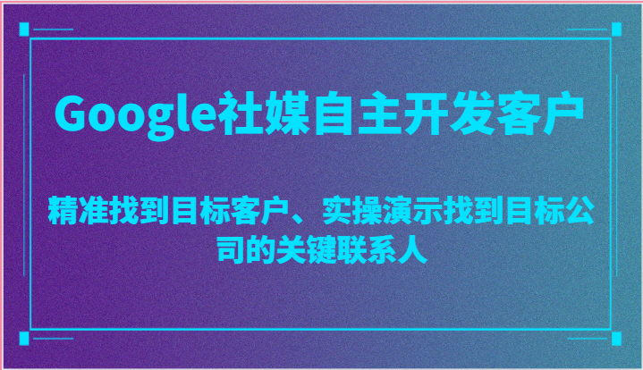 Google社媒自主开发客户，精准找到目标客户、实操演示找到目标公司的关键联系人-创业资源网