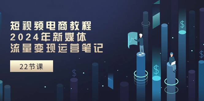 短视频电商教程：2024年新媒体流量变现运营笔记-创业资源网