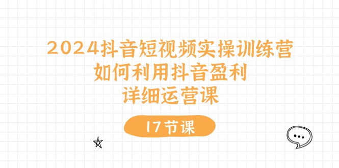 2024抖音短视频实操训练营：如何利用抖音盈利，详细运营课-创业资源网