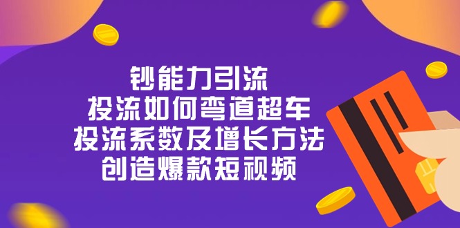 钞 能 力 引 流：投流弯道超车，投流系数及增长方法，创造爆款短视频-创业资源网