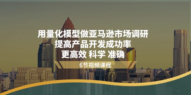 用量化模型做亚马逊市场调研，提高产品开发成功率更高效科学准确-创业资源网