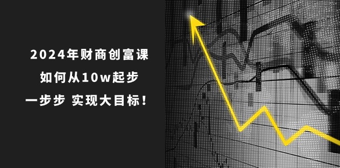 2024年财商创富课：如何从10w起步，一步步实现大目标！-创业资源网