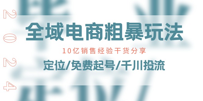 全域电商粗暴玩法课：10亿销售经验干货分享！定位/免费起号/千川投流-创业资源网