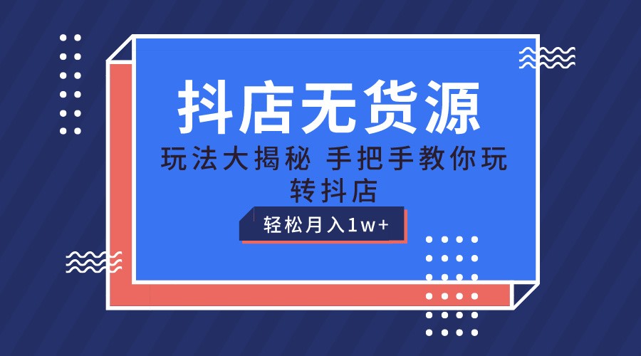 抖店无货源保姆级教程，手把手教你玩转抖店，轻松月入1W+-创业资源网