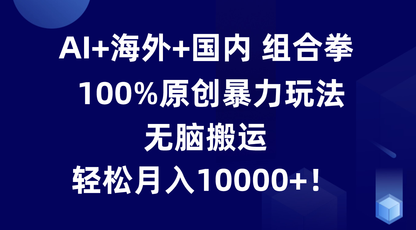 AI+海外+国内组合拳，100%原创暴力玩法，无脑搬运，轻松月入10000+！-创业资源网