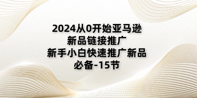 2024从0逐渐亚马逊新品链接推广，新手入门推广运营新产品的必不可少-创业资源网