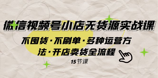 视频号小商店无货源电商实战演练 不囤货·不补单·多种多样运营方法·开实体店卖东西全过程-创业资源网