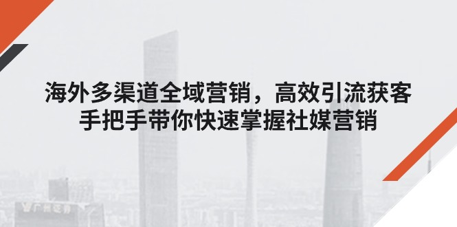 海外多渠道 全域营销，高效引流获客，手把手带你快速掌握社媒营销-创业资源网