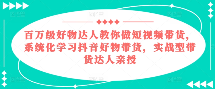 百万级好货大咖手把手带你短视频卖货，系统性学习抖音好物卖货，实战型带货达人谈书法-创业资源网