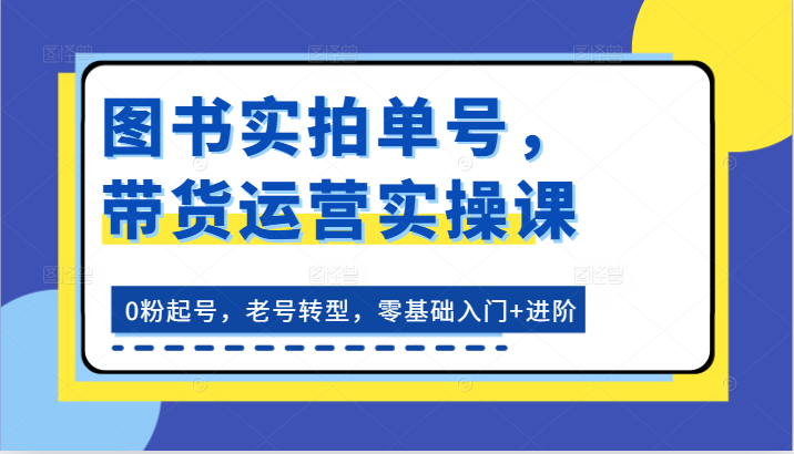 书籍实拍视频运单号，带货运营实操课：0粉养号，旧号转型发展，零基础入门 升阶-创业资源网