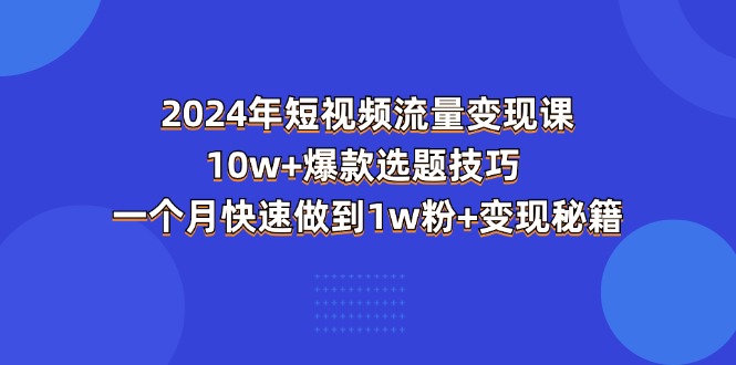 2024年短视频-流量变现课：10w+爆款选题技巧 一个月快速做到1w粉+变现秘籍-中创网_分享中赚网创业资讯_最新网络项目资源-创业资源网