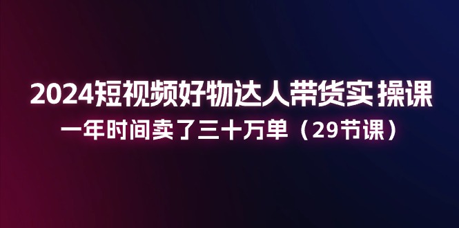 2024小视频好货主播带货实操课：一年时间卖出去三十万单-中创网_分享中创网创业资讯_最新网络项目资源-创业资源网