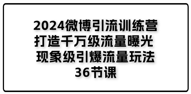 2024微博引流训练营「打造千万级流量曝光 现象级引爆流量玩法」36节课-中创网_分享中创网创业资讯_最新网络项目资源-创业资源网