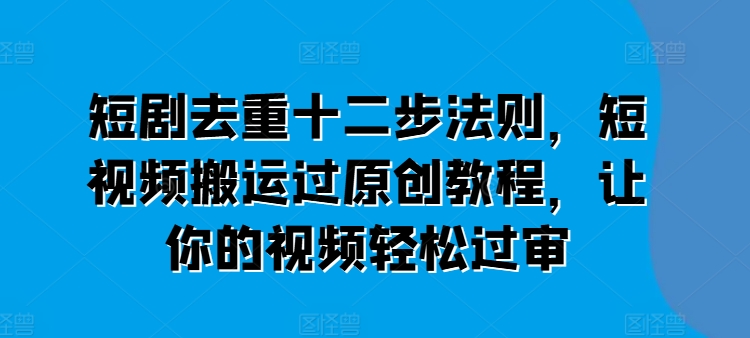 短剧剧本去重复十二步规律，短视频搬运过原创设计实例教程，让这个视频轻松突破审-中创网_分享中创网创业资讯_最新网络项目资源-创业资源网