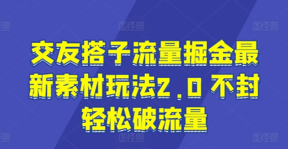 交友搭子流量掘金最新素材玩法2.0 不封轻松破流量-中创网_分享中创网创业资讯_最新网络项目资源-创业资源网