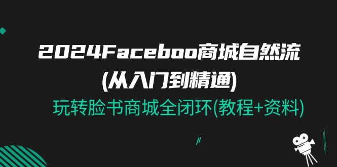 2024Faceboo 商城自然流(从入门到精通)，玩转脸书商城全闭环(教程+资料)-中创网_分享中创网创业资讯_最新网络项目资源-创业资源网