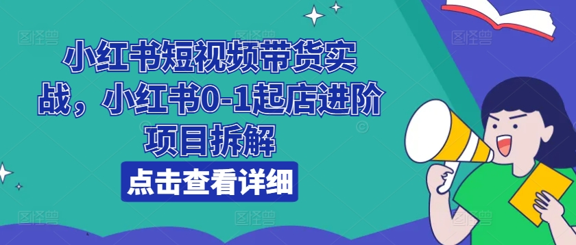 小红书的短视频卖货实战演练，小红书的0-1出单升阶新项目拆卸-创业资源网