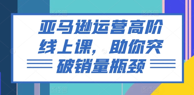 亚马逊运营高级线上课，帮助你提升销售量短板-创业资源网