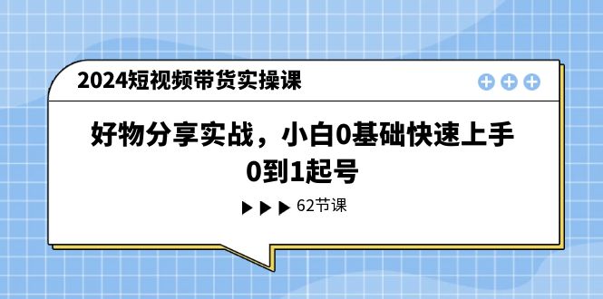 2024短视频卖货实操课，好物分享实战演练，新手0基本快速入门，0到1养号-中创网_分享中创网创业资讯_最新网络项目资源-创业资源网