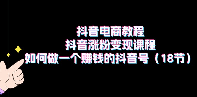 抖音电商教程：抖音涨粉变现课程：如何做一个赚钱的抖音号-创业资源网