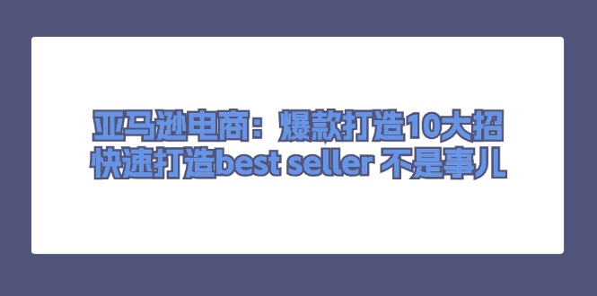 亚马逊电商：爆款打造10大招，快速打造best seller 不是事儿-创业资源网