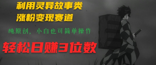 利用灵异故事类涨粉变现赛道，纯原创，小白也可简单操作，轻松日赚3位数-创业资源网