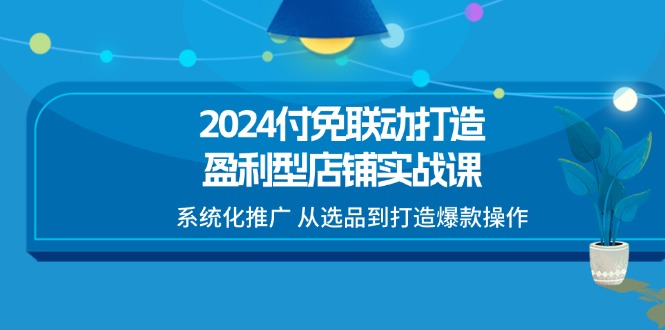 2024付免联动-打造盈利型店铺实战课，系统化推广 从选品到打造爆款操作-创业资源网