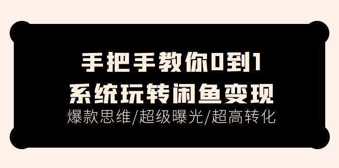 手把手教你0到1系统玩转闲鱼变现，爆款思维/超级曝光/超高转化-创业资源网