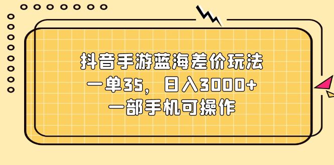 抖音手游蓝海差价玩法，一单35，日入3000+，一部手机可操作-创业资源网