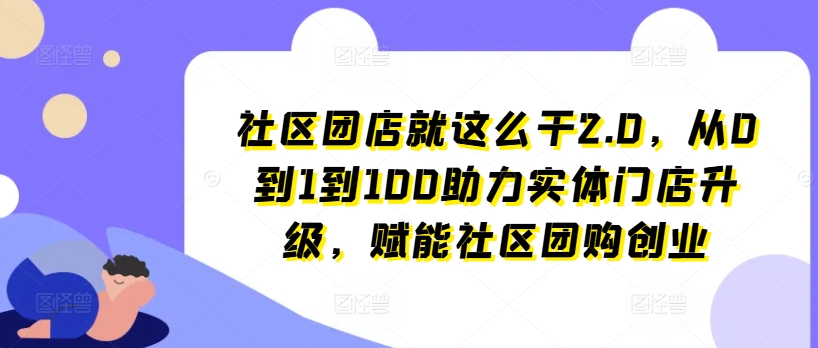 小区团店就这么做2.0，从0到1到100助推线下门店更新，创变社区拼团自主创业-创业资源网