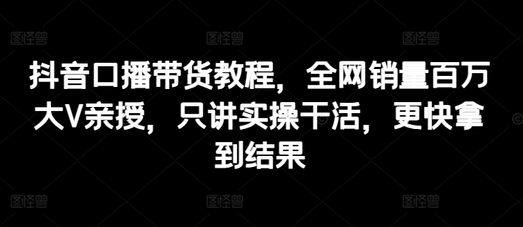 抖音视频口播文案卖货实例教程，各大网站销售量上百万大V谈书法，只谈实际操作干活儿，迅速取得结论-创业资源网