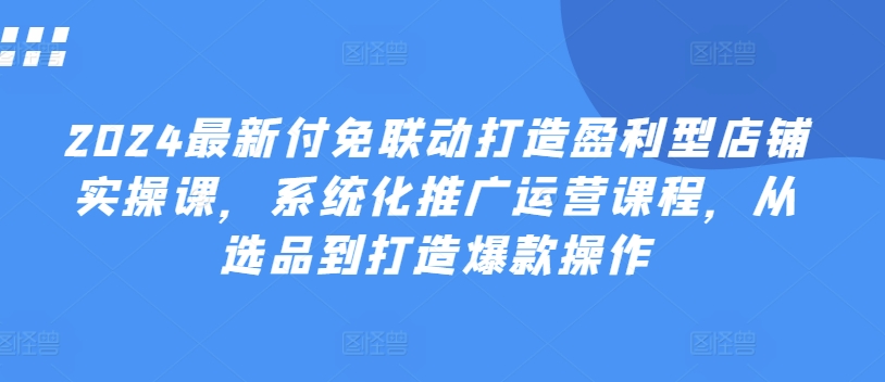 2024全新付免连动打造出赢利型店面实操课，专业化营销推广营销课程，从选款到推出爆款实际操作-创业资源网