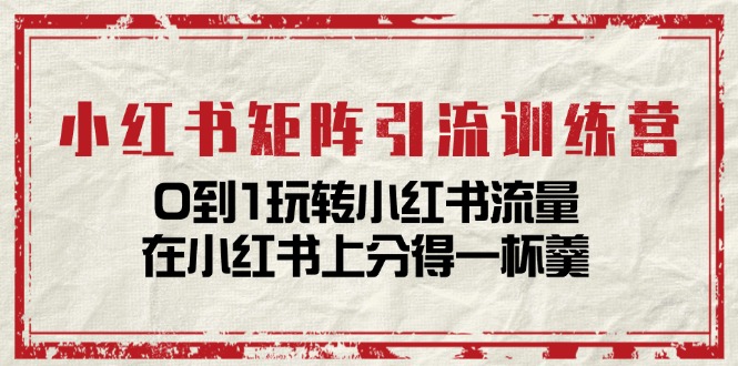 小红书矩阵引流训练营：0到1玩转小红书流量，在小红书上分得一杯羹-创业资源网