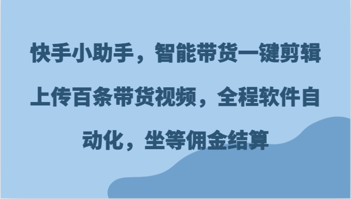 快手小助手，智能带货一键剪辑上传百条带货视频，全程软件自动化，坐等佣金结算-创业资源网