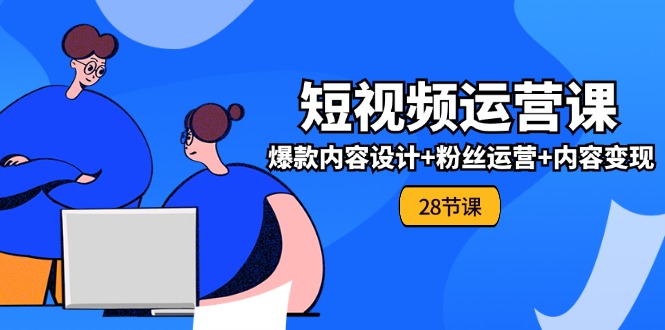 0基础学习短视频运营全套实战课，爆款内容设计+粉丝运营+内容变现(28节)-创业资源网