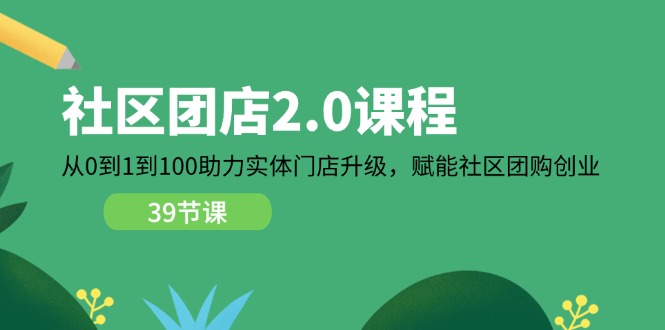 小区团店2.0课程内容，从0到1到100助推线下门店更新，创变社区拼团自主创业-创业资源网