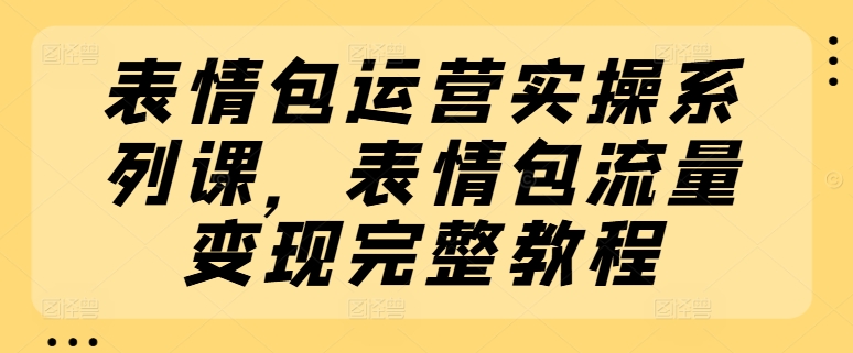 表情图经营实际操作系列产品课，表情图数据流量变现详细实例教程-创业资源网