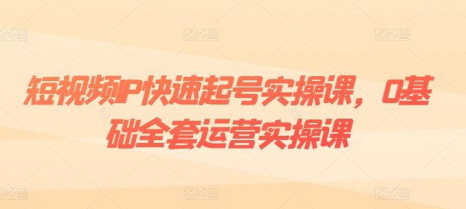 小视频IP迅速养号实操课，0基本整套经营实操课，爆品设计思路 粉丝营销 内容变现-创业资源网