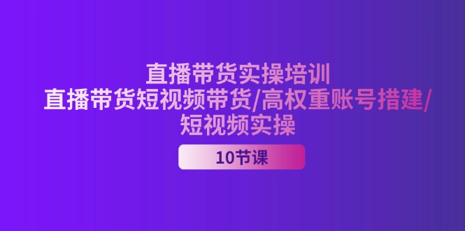 2024直播卖货实战培训，直播卖货短视频卖货/高权重账户措建/小视频实际操作-创业资源网