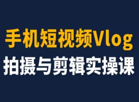 手机小视频Vlog拍照与视频剪辑实操课，小白变高手-创业资源网