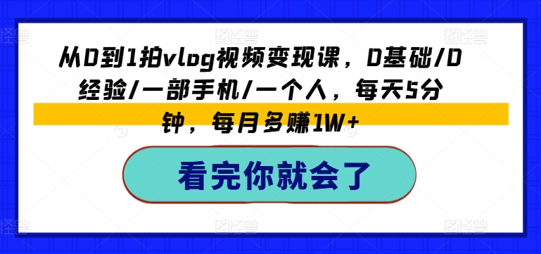 从0到1拍vlog视频变现课，0基本/0工作经验/一部手机/一个人，每日5min，每月挣到1W-创业资源网