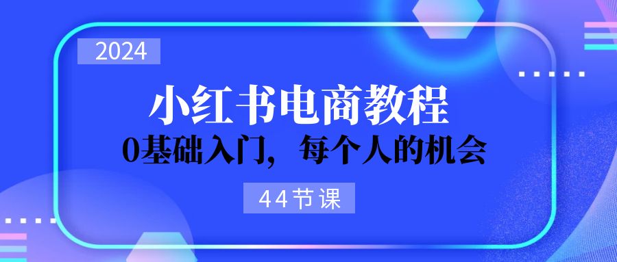 2024从0-1学习培训小红书电商，0基础入门，每一个人机遇-创业资源网