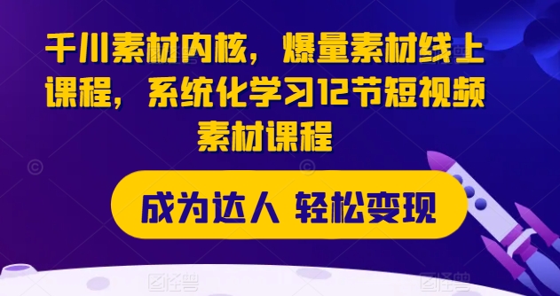 巨量千川素材内容核心，爆量素材内容在线课程，系统性学习12节短视频素材课程内容-创业资源网