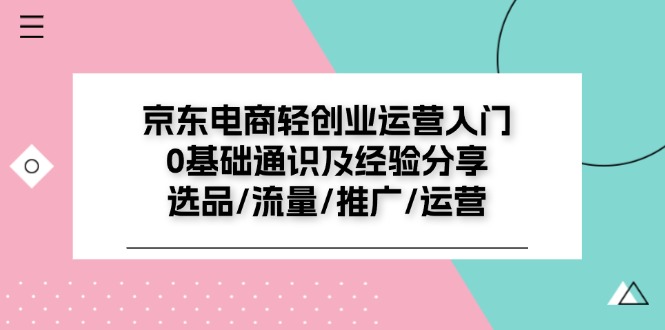 京东电商轻创业运营入门0基础通识及经验分享：选品/流量/推广/运营-创业资源网