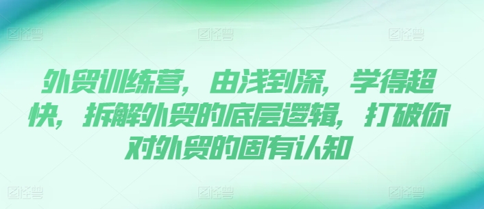 出口外贸夏令营，由浅入深，学得很极快，拆卸外贸的底层思维，摆脱您对外贸的固有认知-创业资源网