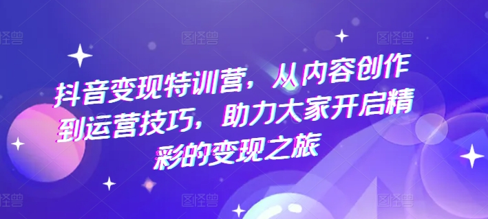 抖音赚钱夏令营，从内容生产到运营方法，助推大伙儿打开精彩绝伦转现之行-创业资源网