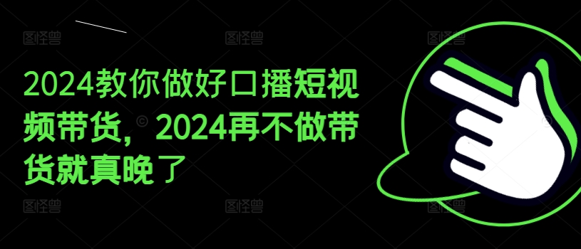 2024手把手带你好口播文案短视频卖货，2024再不去做卖货真的就迟了-创业资源网