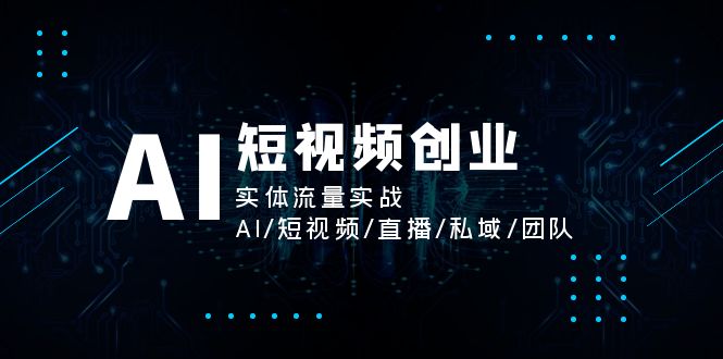 AI短视频创业，实体流量实战，AI/短视频/直播/私域/团队-创业资源网