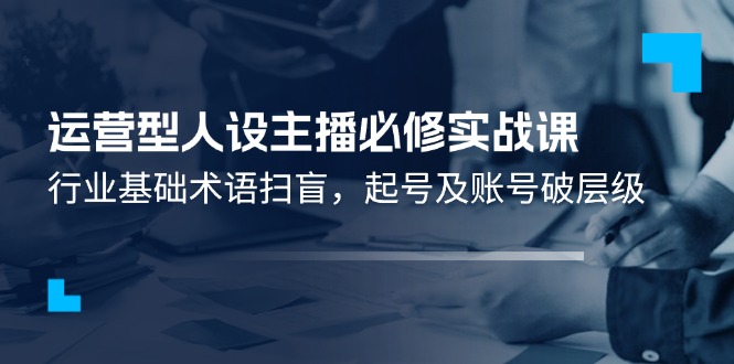 经营型人物关系网络主播必需实战演练课：领域基本专业术语普及，养号及账户破等级-创业资源网