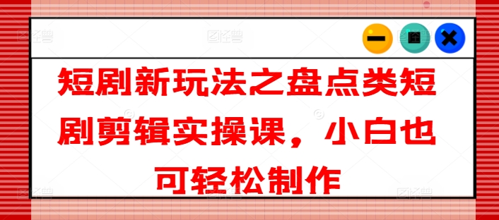 短剧剧本新模式之汇总类短剧剧本视频剪辑实操课，新手也可以简单制做-创业资源网